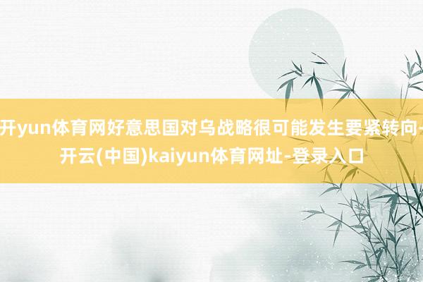 开yun体育网好意思国对乌战略很可能发生要紧转向-开云(中国)kaiyun体育网址-登录入口