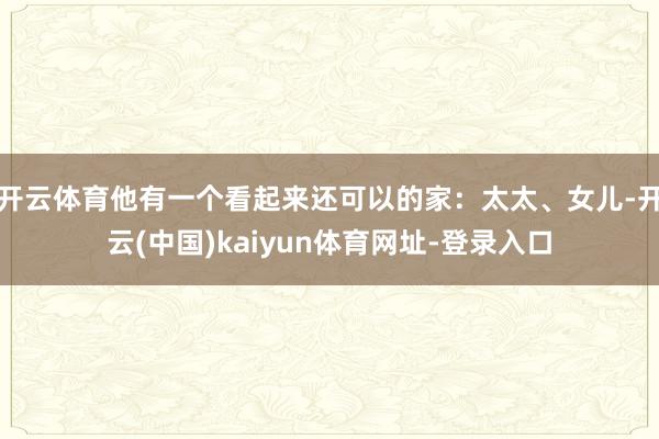 开云体育他有一个看起来还可以的家：太太、女儿-开云(中国)kaiyun体育网址-登录入口