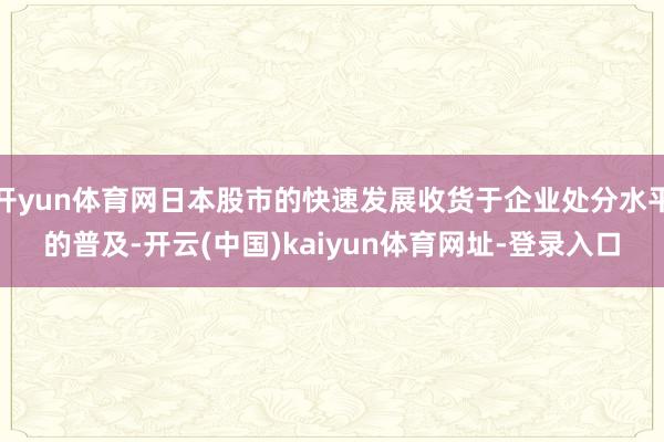 开yun体育网日本股市的快速发展收货于企业处分水平的普及-开云(中国)kaiyun体育网址-登录入口