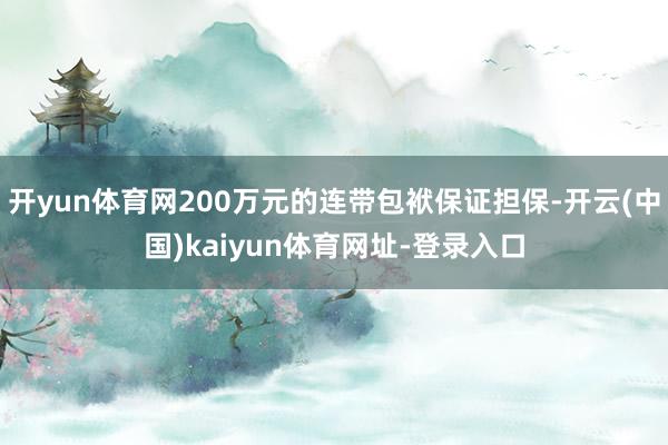开yun体育网200万元的连带包袱保证担保-开云(中国)kaiyun体育网址-登录入口