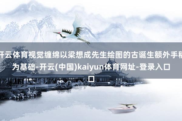 开云体育视觉缠绵以梁想成先生绘图的古诞生额外手稿为基础-开云(中国)kaiyun体育网址-登录入口