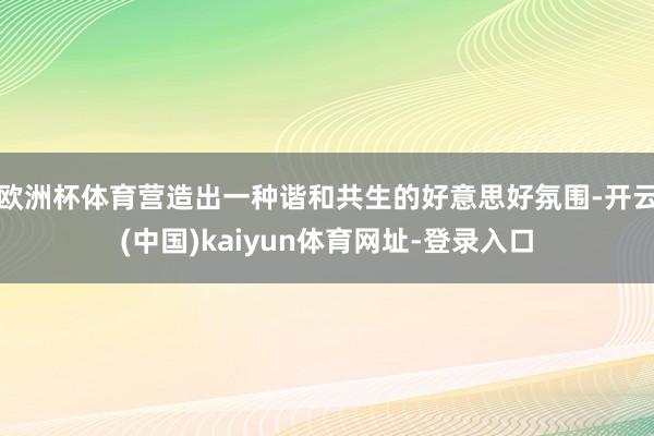 欧洲杯体育营造出一种谐和共生的好意思好氛围-开云(中国)kaiyun体育网址-登录入口