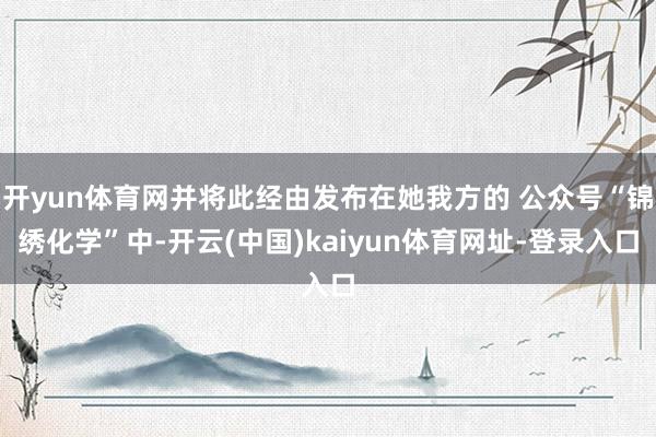 开yun体育网并将此经由发布在她我方的 公众号“锦绣化学”中-开云(中国)kaiyun体育网址-登录入口