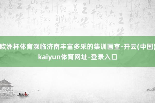 欧洲杯体育濒临济南丰富多采的集训画室-开云(中国)kaiyun体育网址-登录入口