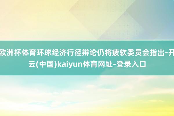 欧洲杯体育环球经济行径辩论仍将疲软委员会指出-开云(中国)kaiyun体育网址-登录入口
