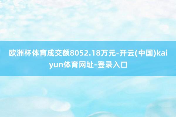 欧洲杯体育成交额8052.18万元-开云(中国)kaiyun体育网址-登录入口