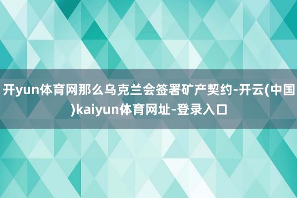 开yun体育网那么乌克兰会签署矿产契约-开云(中国)kaiyun体育网址-登录入口