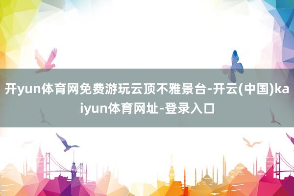 开yun体育网免费游玩云顶不雅景台-开云(中国)kaiyun体育网址-登录入口