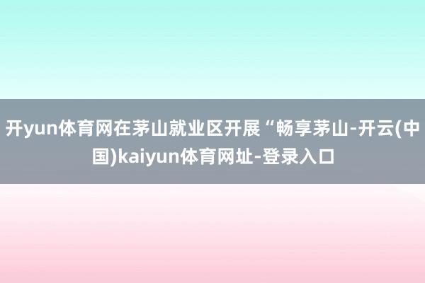 开yun体育网在茅山就业区开展“畅享茅山-开云(中国)kaiyun体育网址-登录入口