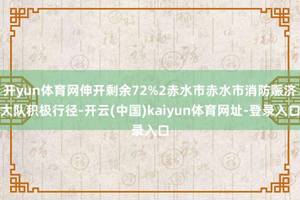 开yun体育网伸开剩余72%2赤水市赤水市消防赈济大队积极行径-开云(中国)kaiyun体育网址-登录入口