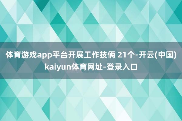 体育游戏app平台开展工作技俩 21个-开云(中国)kaiyun体育网址-登录入口