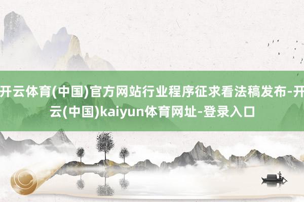 开云体育(中国)官方网站行业程序征求看法稿发布-开云(中国)kaiyun体育网址-登录入口