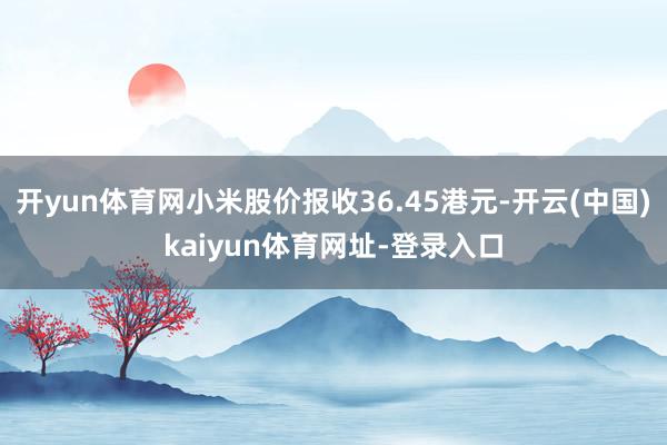 开yun体育网小米股价报收36.45港元-开云(中国)kaiyun体育网址-登录入口