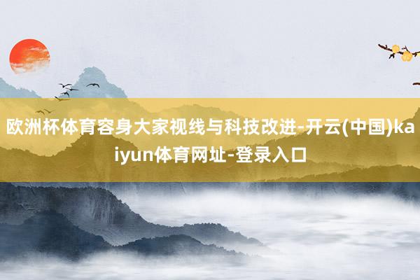 欧洲杯体育容身大家视线与科技改进-开云(中国)kaiyun体育网址-登录入口