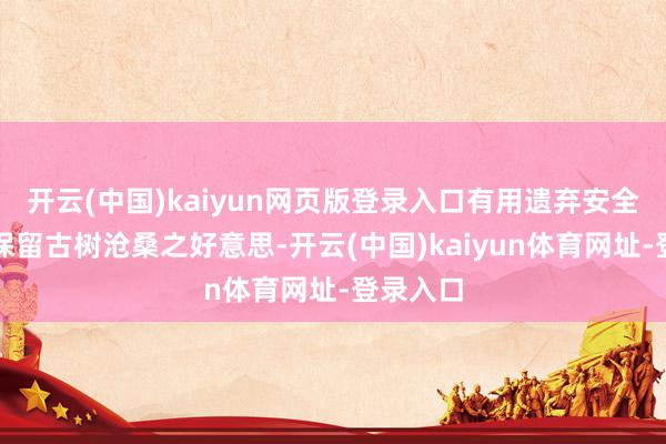 开云(中国)kaiyun网页版登录入口有用遗弃安全隐患、保留古树沧桑之好意思-开云(中国)kaiyun体育网址-登录入口
