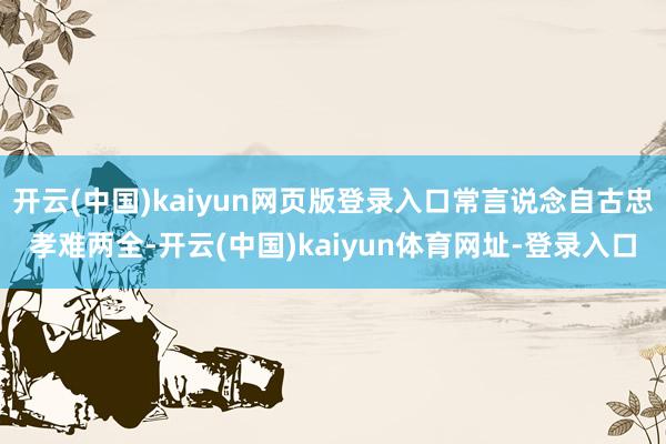 开云(中国)kaiyun网页版登录入口常言说念自古忠孝难两全-开云(中国)kaiyun体育网址-登录入口