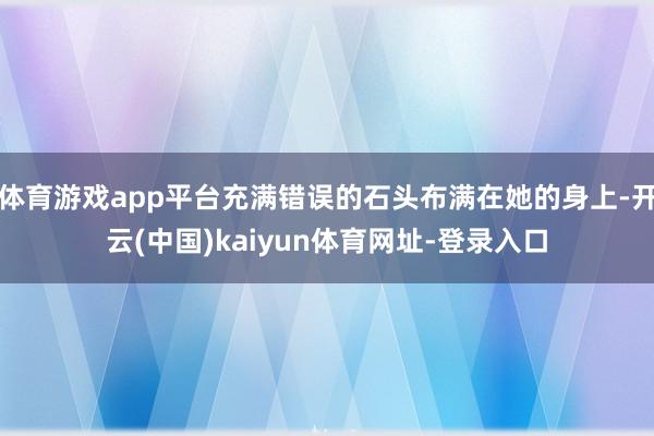 体育游戏app平台充满错误的石头布满在她的身上-开云(中国)kaiyun体育网址-登录入口