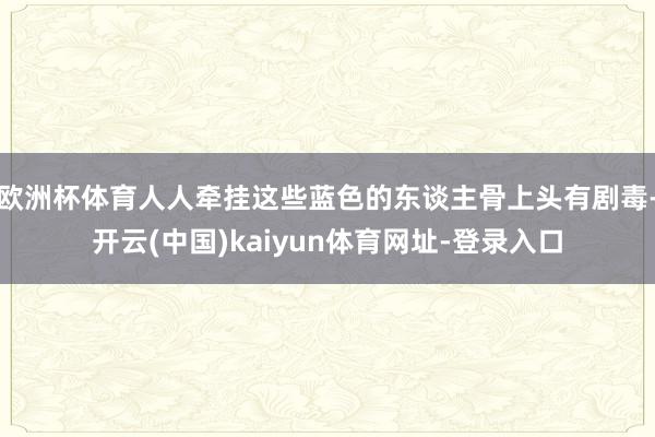 欧洲杯体育人人牵挂这些蓝色的东谈主骨上头有剧毒-开云(中国)kaiyun体育网址-登录入口