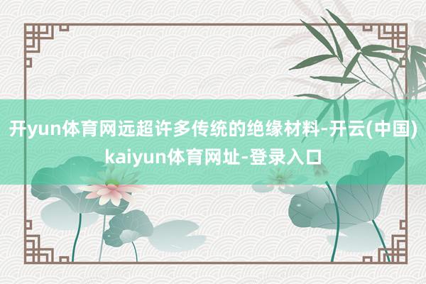 开yun体育网远超许多传统的绝缘材料-开云(中国)kaiyun体育网址-登录入口