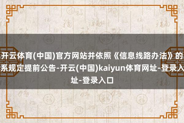 开云体育(中国)官方网站并依照《信息线路办法》的关系规定提前公告-开云(中国)kaiyun体育网址-登录入口