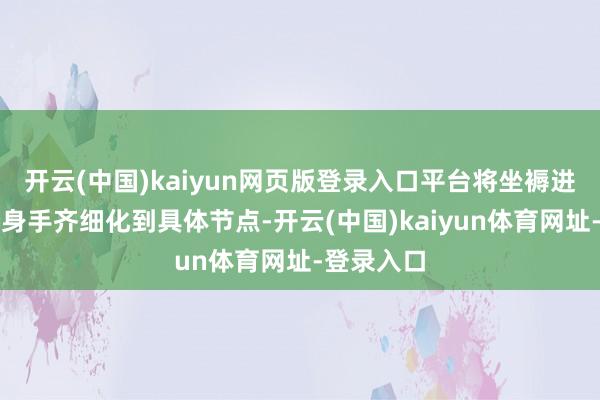 开云(中国)kaiyun网页版登录入口平台将坐褥进程的每个身手齐细化到具体节点-开云(中国)kaiyun体育网址-登录入口