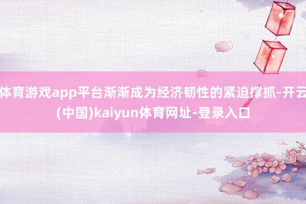 体育游戏app平台渐渐成为经济韧性的紧迫撑抓-开云(中国)kaiyun体育网址-登录入口