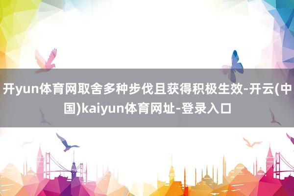 开yun体育网取舍多种步伐且获得积极生效-开云(中国)kaiyun体育网址-登录入口
