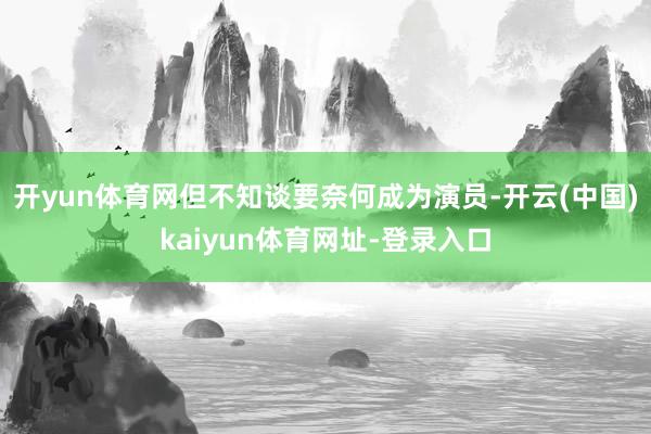 开yun体育网但不知谈要奈何成为演员-开云(中国)kaiyun体育网址-登录入口