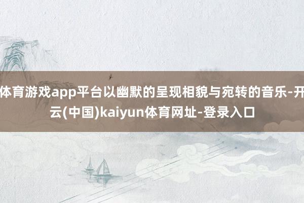 体育游戏app平台以幽默的呈现相貌与宛转的音乐-开云(中国)kaiyun体育网址-登录入口