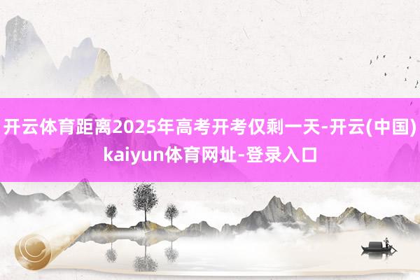 开云体育距离2025年高考开考仅剩一天-开云(中国)kaiyun体育网址-登录入口