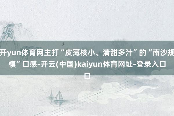 开yun体育网主打“皮薄核小、清甜多汁”的“南沙规模”口感-开云(中国)kaiyun体育网址-登录入口