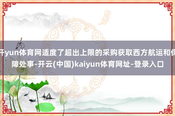 开yun体育网适度了超出上限的采购获取西方航运和保障处事-开云(中国)kaiyun体育网址-登录入口