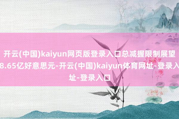 开云(中国)kaiyun网页版登录入口总减握限制展望达8.65亿好意思元-开云(中国)kaiyun体育网址-登录入口