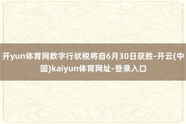 开yun体育网数字行状税将自6月30日获胜-开云(中国)kaiyun体育网址-登录入口