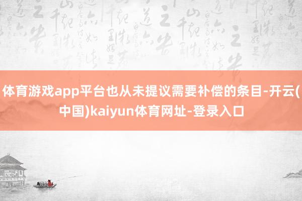 体育游戏app平台也从未提议需要补偿的条目-开云(中国)kaiyun体育网址-登录入口