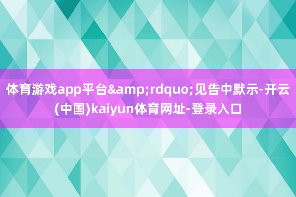 体育游戏app平台”见告中默示-开云(中国)kaiyun体育网址-登录入口