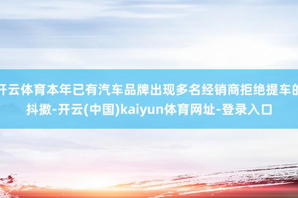 开云体育本年已有汽车品牌出现多名经销商拒绝提车的抖擞-开云(中国)kaiyun体育网址-登录入口