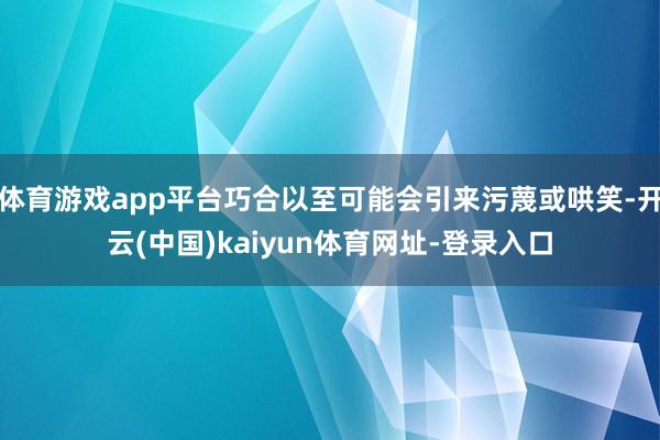 体育游戏app平台巧合以至可能会引来污蔑或哄笑-开云(中国)kaiyun体育网址-登录入口