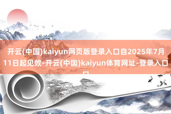 开云(中国)kaiyun网页版登录入口自2025年7月11日起见效-开云(中国)kaiyun体育网址-登录入口