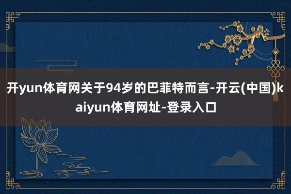 开yun体育网关于94岁的巴菲特而言-开云(中国)kaiyun体育网址-登录入口