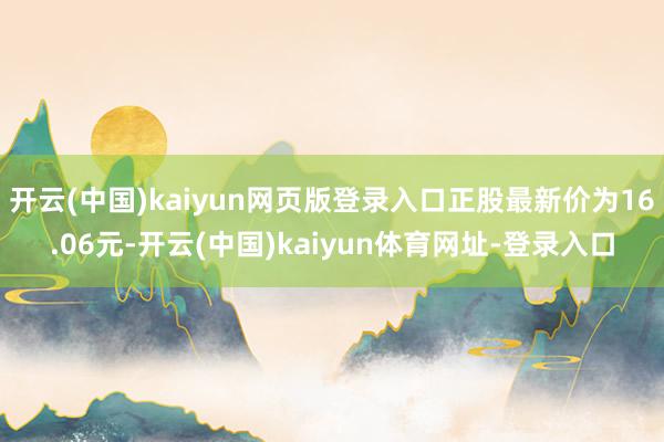 开云(中国)kaiyun网页版登录入口正股最新价为16.06元-开云(中国)kaiyun体育网址-登录入口
