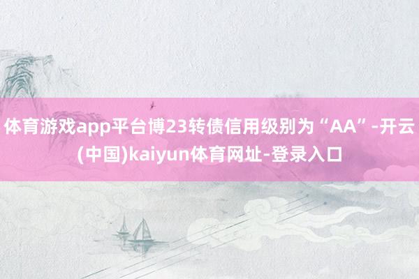 体育游戏app平台博23转债信用级别为“AA”-开云(中国)kaiyun体育网址-登录入口