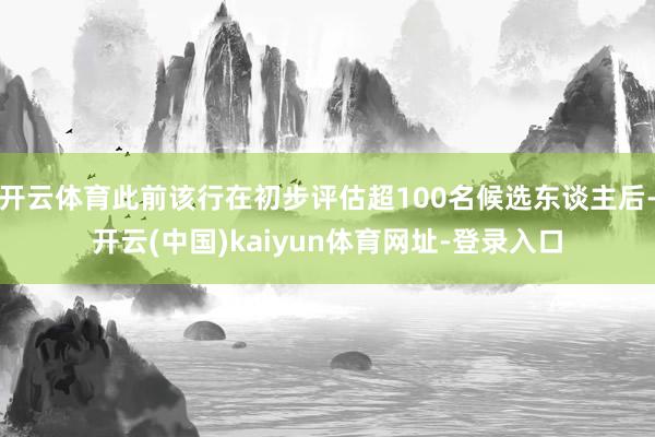 开云体育此前该行在初步评估超100名候选东谈主后-开云(中国)kaiyun体育网址-登录入口