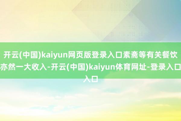 开云(中国)kaiyun网页版登录入口素斋等有关餐饮亦然一大收入-开云(中国)kaiyun体育网址-登录入口