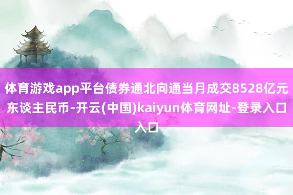 体育游戏app平台债券通北向通当月成交8528亿元东谈主民币-开云(中国)kaiyun体育网址-登录入口