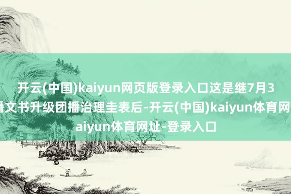 开云(中国)kaiyun网页版登录入口这是继7月30日抖音直播文书升级团播治理圭表后-开云(中国)kaiyun体育网址-登录入口