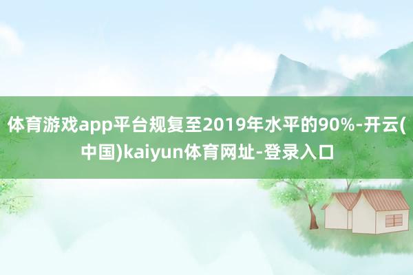 体育游戏app平台规复至2019年水平的90%-开云(中国)kaiyun体育网址-登录入口