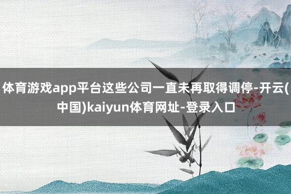 体育游戏app平台这些公司一直未再取得调停-开云(中国)kaiyun体育网址-登录入口