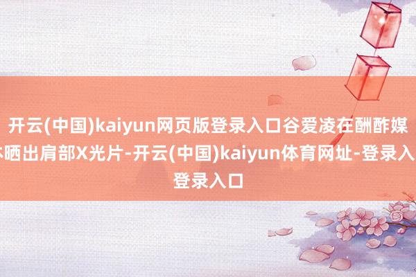 开云(中国)kaiyun网页版登录入口谷爱凌在酬酢媒体晒出肩部X光片-开云(中国)kaiyun体育网址-登录入口
