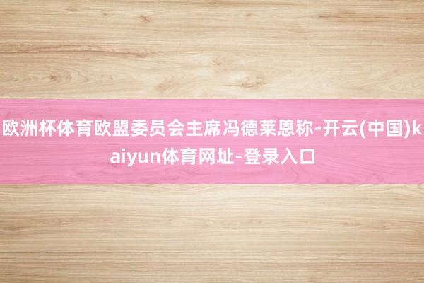欧洲杯体育欧盟委员会主席冯德莱恩称-开云(中国)kaiyun体育网址-登录入口
